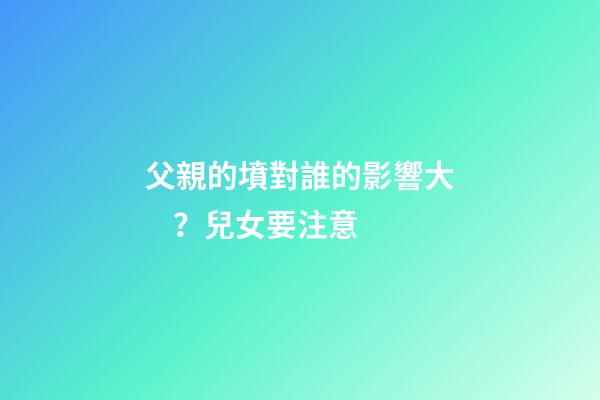 父親的墳對誰的影響大？兒女要注意